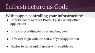 Infrastructure as Code
With puppet controlling your infrastructure:
● Infra becomes another Product just like any other
application
● Infra starts adding features and bugfixes
● Infra can align with the SDLC of your application
● Deploy to thousand of nodes with confidence
 