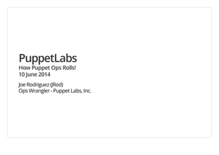 PuppetLabs
How Puppet Ops Rolls!
10 June 2014
Joe Rodriguez (JRod)
Ops Wrangler - Puppet Labs, Inc.
 