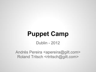 Puppet Camp
           Dublin - 2012

Andrés Pereira <apereira@gilt.com>
 Roland Tritsch <rtritsch@gilt.com>
 