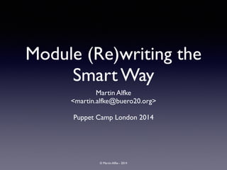© Martin Alfke - 2014
Module (Re)writing the
Smart Way
Martin Alfke	

<martin.alfke@buero20.org>	

!
Puppet Camp London 2014
 