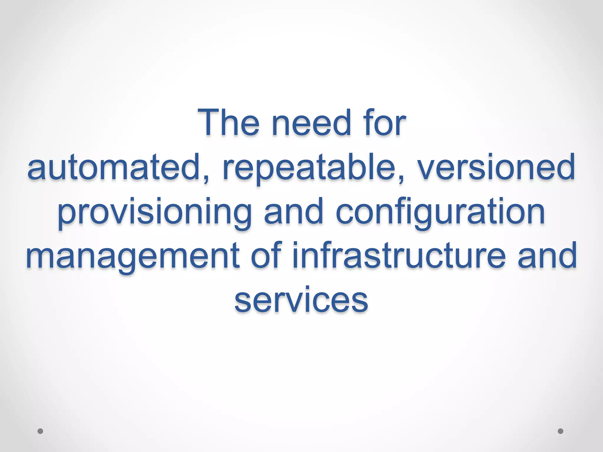 The need for 
automated, repeatable, versioned 
provisioning and configuration 
management of infrastructure and 
services 
 