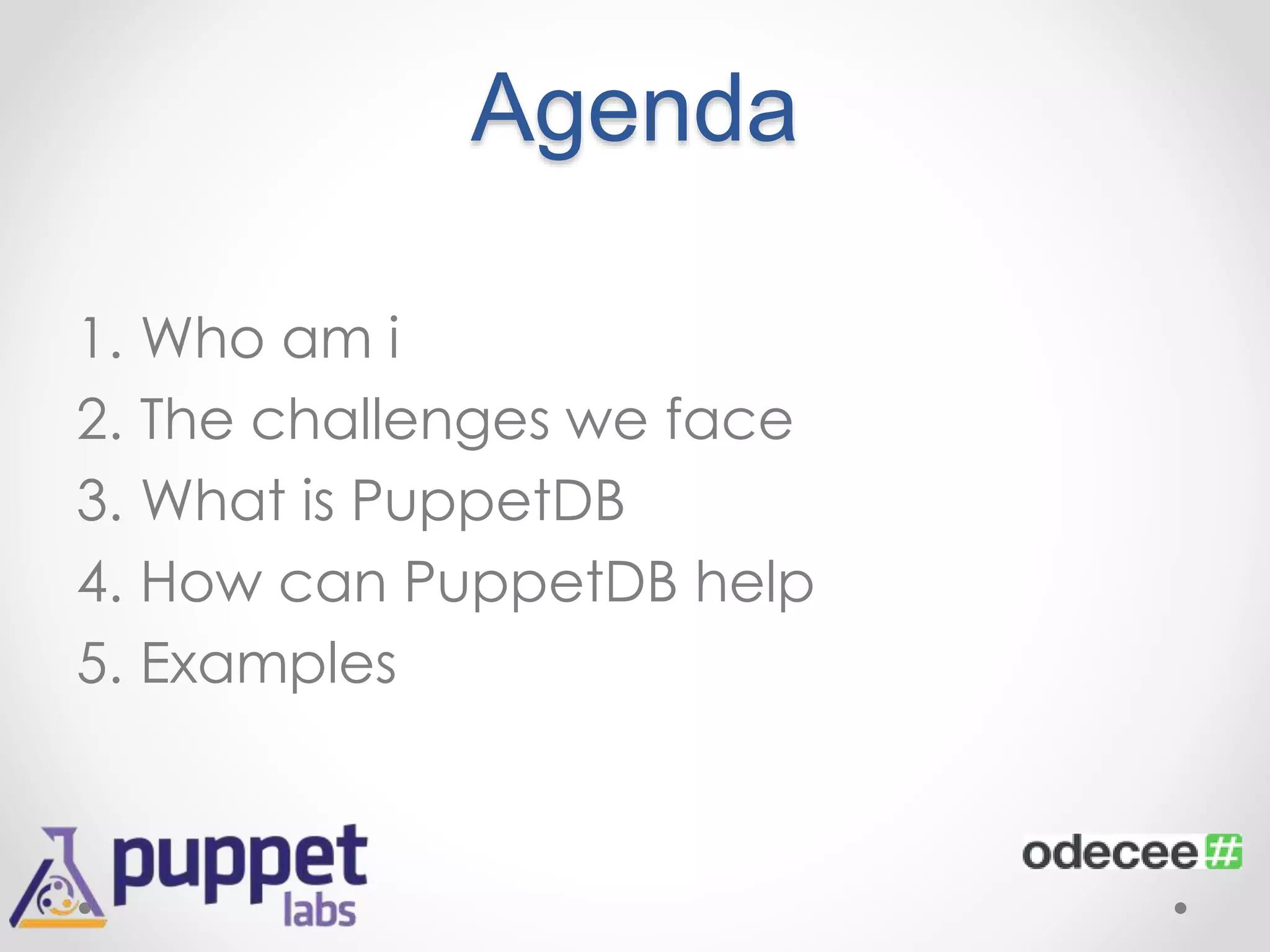 Agenda 
1. Who am i 
2. The challenges we face 
3. What is PuppetDB 
4. How can PuppetDB help 
5. Examples 
 