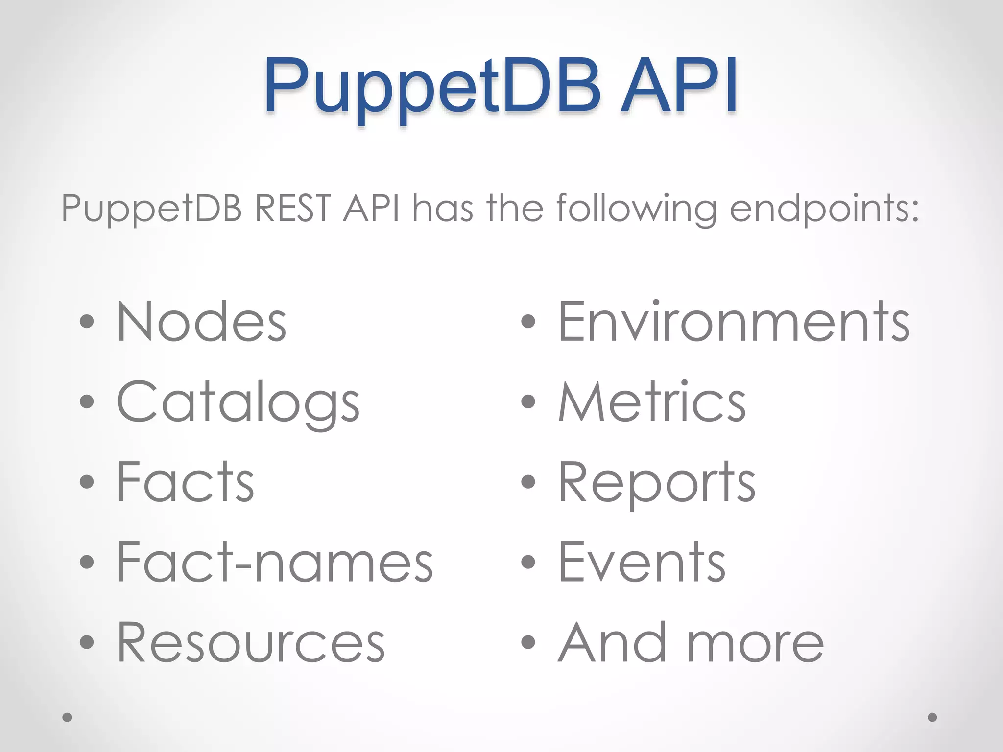 PuppetDB API 
PuppetDB REST API has the following endpoints: 
• Nodes 
• Catalogs 
• Facts 
• Fact-names 
• Resources 
• Environments 
• Metrics 
• Reports 
• Events 
• And more 
 