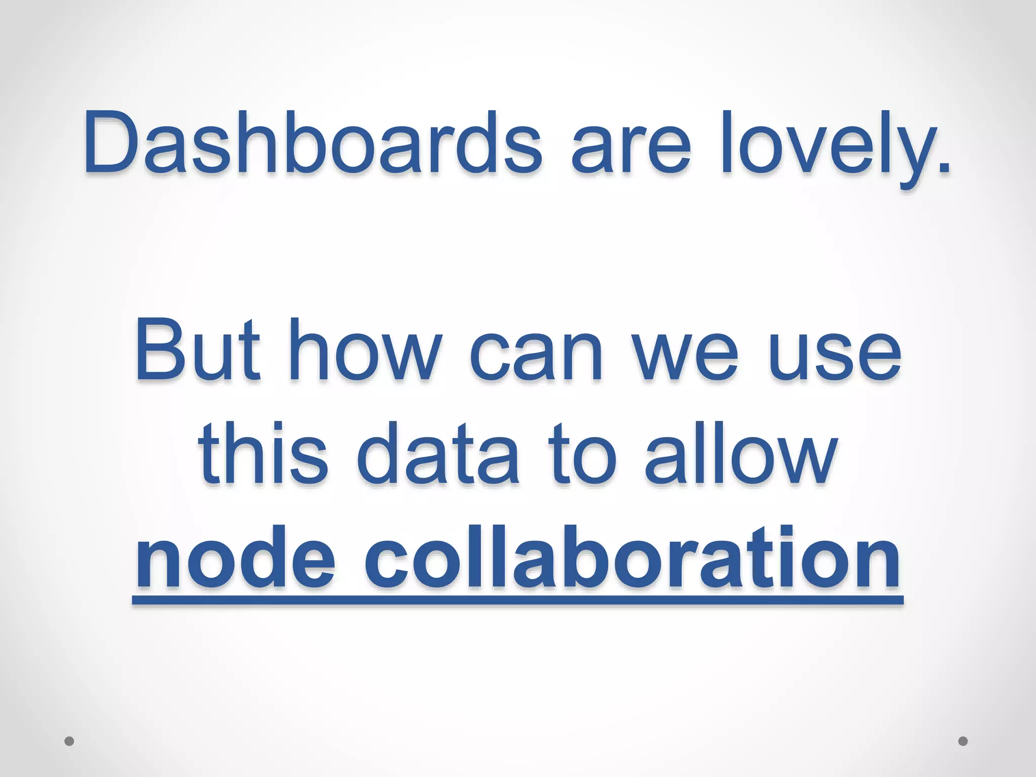 Dashboards are lovely. 
But how can we use 
this data to allow 
node collaboration 
 