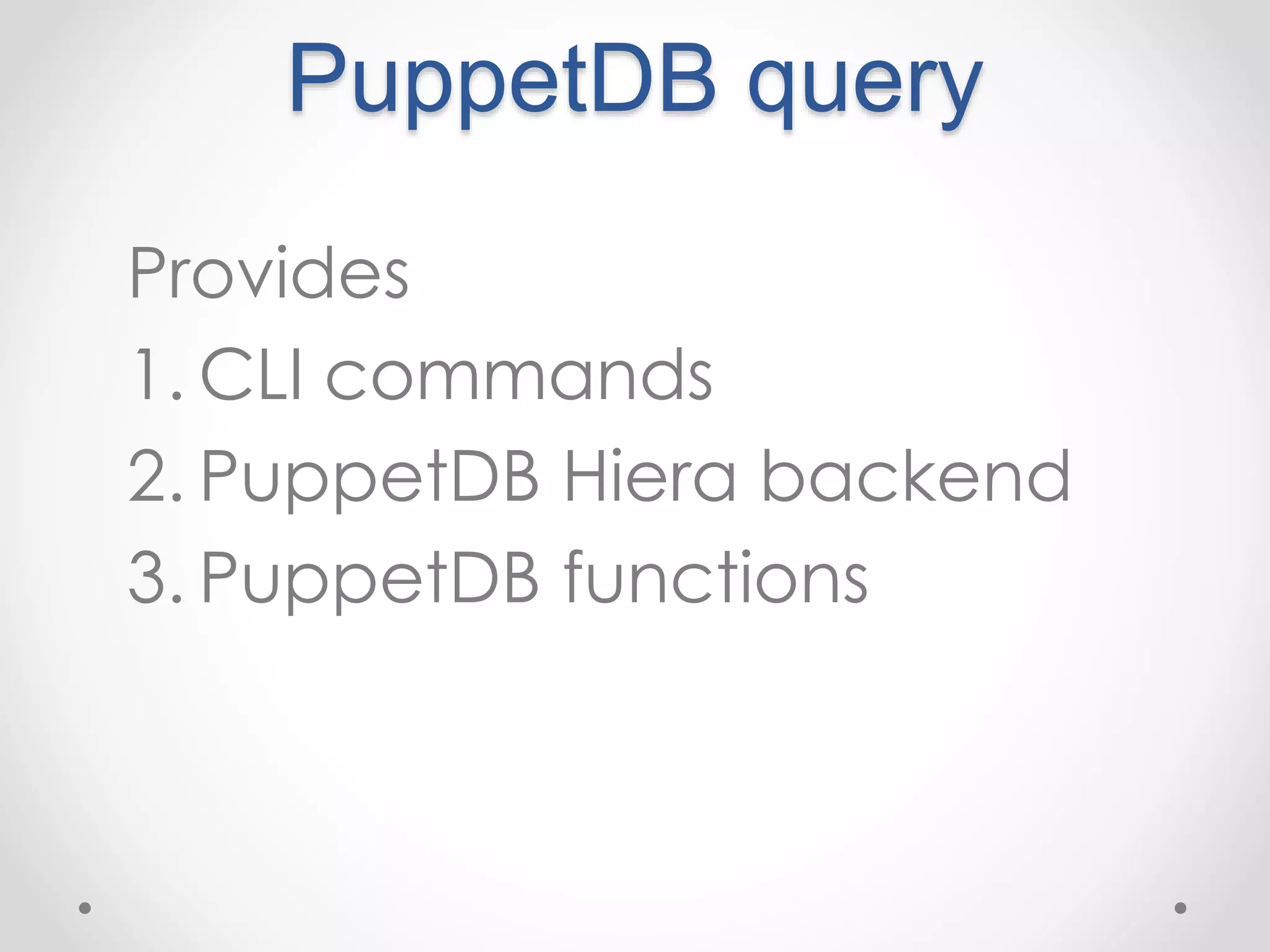 PuppetDB query 
Provides 
1. CLI commands 
2. PuppetDB Hiera backend 
3. PuppetDB functions 
 