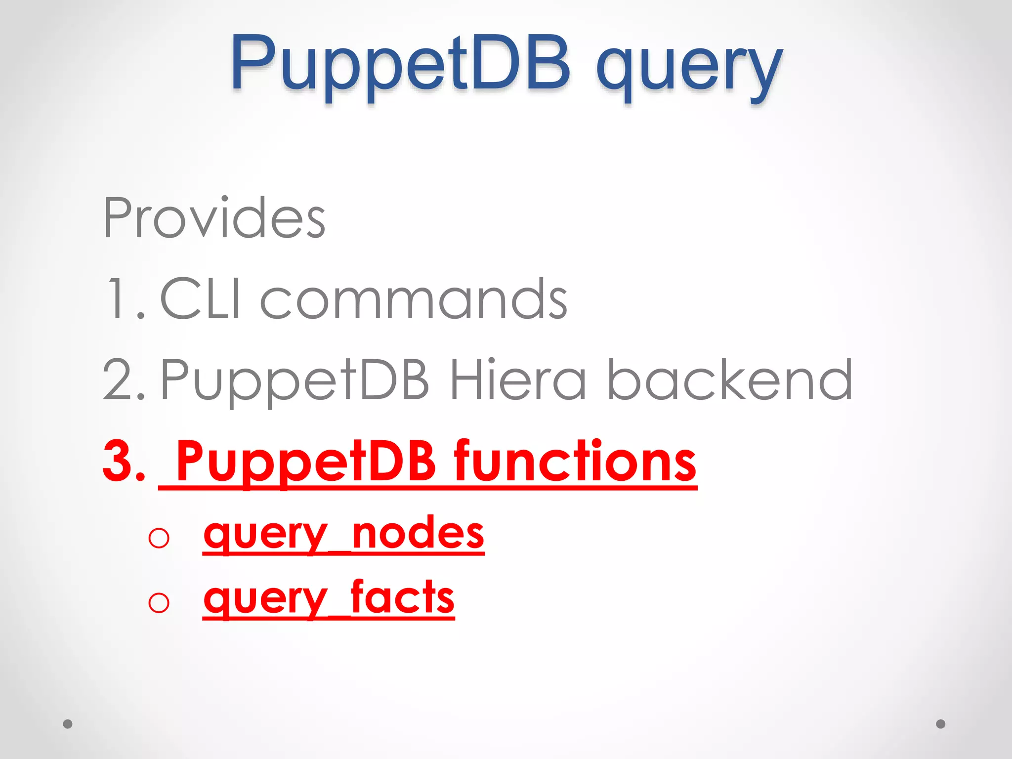 PuppetDB query 
Provides 
1. CLI commands 
2. PuppetDB Hiera backend 
3. PuppetDB functions 
o query_nodes 
o query_facts 
 