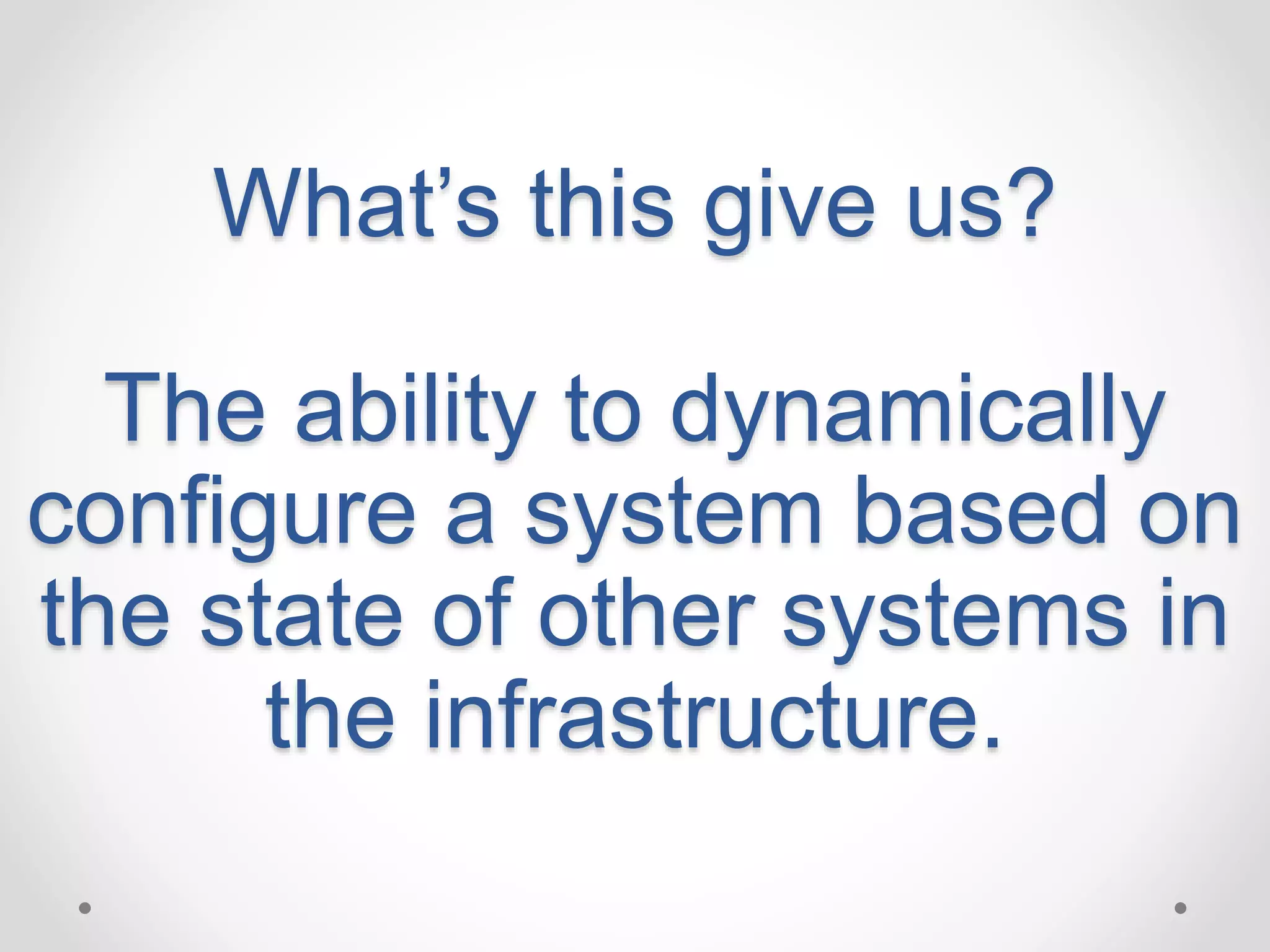 What’s this give us? 
The ability to dynamically 
configure a system based on 
the state of other systems in 
the infrastructure. 
 