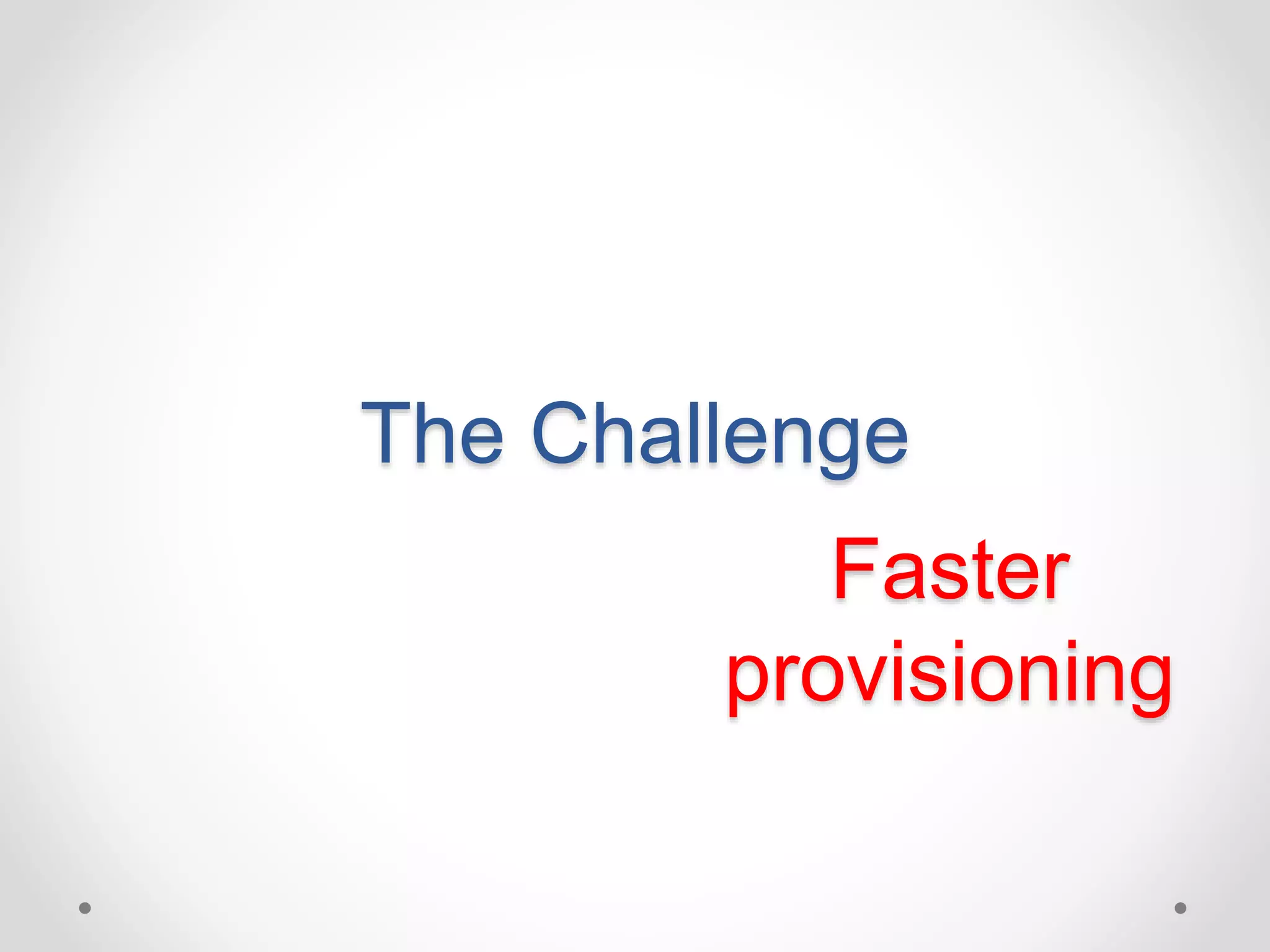The Challenge 
Faster 
provisioning 
 