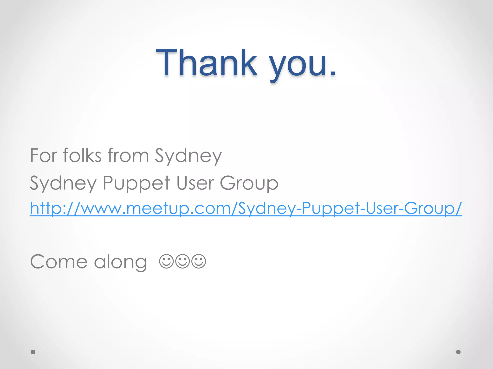 Thank you. 
For folks from Sydney 
Sydney Puppet User Group 
http://www.meetup.com/Sydney-Puppet-User-Group/ 
Come along  
 