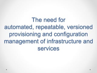 The need for 
automated, repeatable, versioned 
provisioning and configuration 
management of infrastructure and 
services 
 
