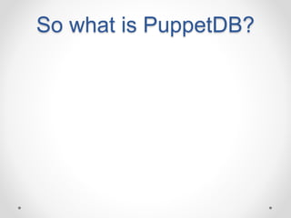 So what is PuppetDB? 
 