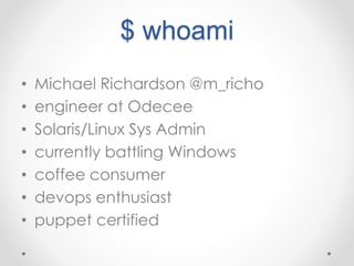 $ whoami 
• Michael Richardson @m_richo 
• engineer at Odecee 
• Solaris/Linux Sys Admin 
• currently battling Windows 
• coffee consumer 
• devops enthusiast 
• puppet certified 
 