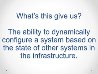 What’s this give us? 
The ability to dynamically 
configure a system based on 
the state of other systems in 
the infrastructure. 
 