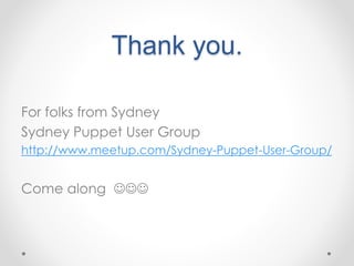 Thank you. 
For folks from Sydney 
Sydney Puppet User Group 
http://www.meetup.com/Sydney-Puppet-User-Group/ 
Come along  
 