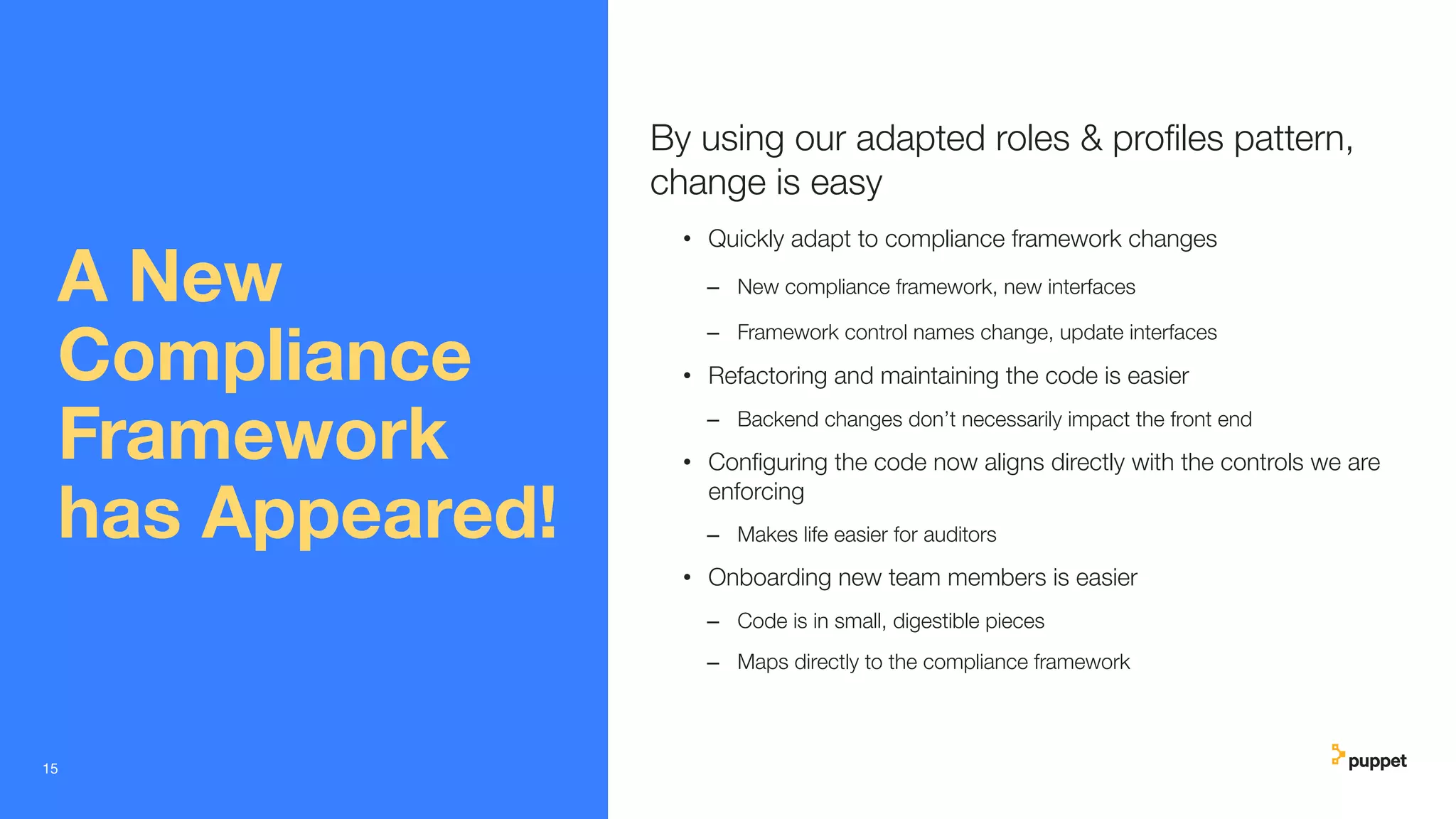 A New
Compliance
Framework
has Appeared!
By using our adapted roles & proﬁles pattern,
change is easy
• Quickly adapt to compliance framework changes
– New compliance framework, new interfaces
– Framework control names change, update interfaces
• Refactoring and maintaining the code is easier
– Backend changes don’t necessarily impact the front end
• Conﬁguring the code now aligns directly with the controls we are
enforcing
– Makes life easier for auditors
• Onboarding new team members is easier
– Code is in small, digestible pieces
– Maps directly to the compliance framework
15
 