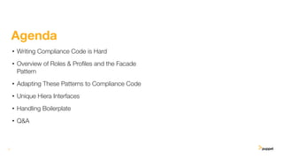 2
Agenda
• Writing Compliance Code is Hard
• Overview of Roles & Proﬁles and the Facade
Pattern
• Adapting These Patterns to Compliance Code
• Unique Hiera Interfaces
• Handling Boilerplate
• Q&A
 
