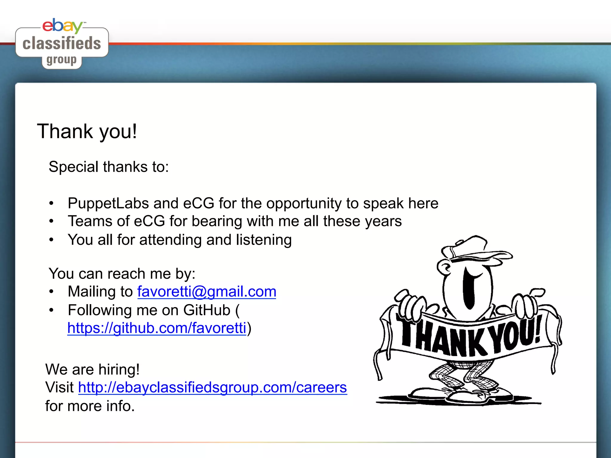 Thank you!
 Special thanks to:

 •  PuppetLabs and eCG for the opportunity to speak here
 •  Teams of eCG for bearing with me all these years
 •  You all for attending and listening

 You can reach me by:
 •  Mailing to favoretti@gmail.com
 •  Following me on GitHub (
    https://github.com/favoretti)

We are hiring!
Visit http://ebayclassifiedsgroup.com/careers
for more info.
 