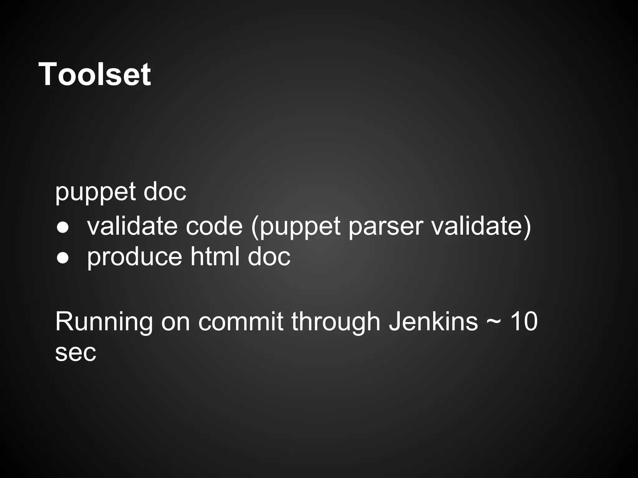 Toolset


 puppet doc
 ● validate code (puppet parser validate)
 ● produce html doc

 Running on commit through Jenkins ~ 10
 sec
 