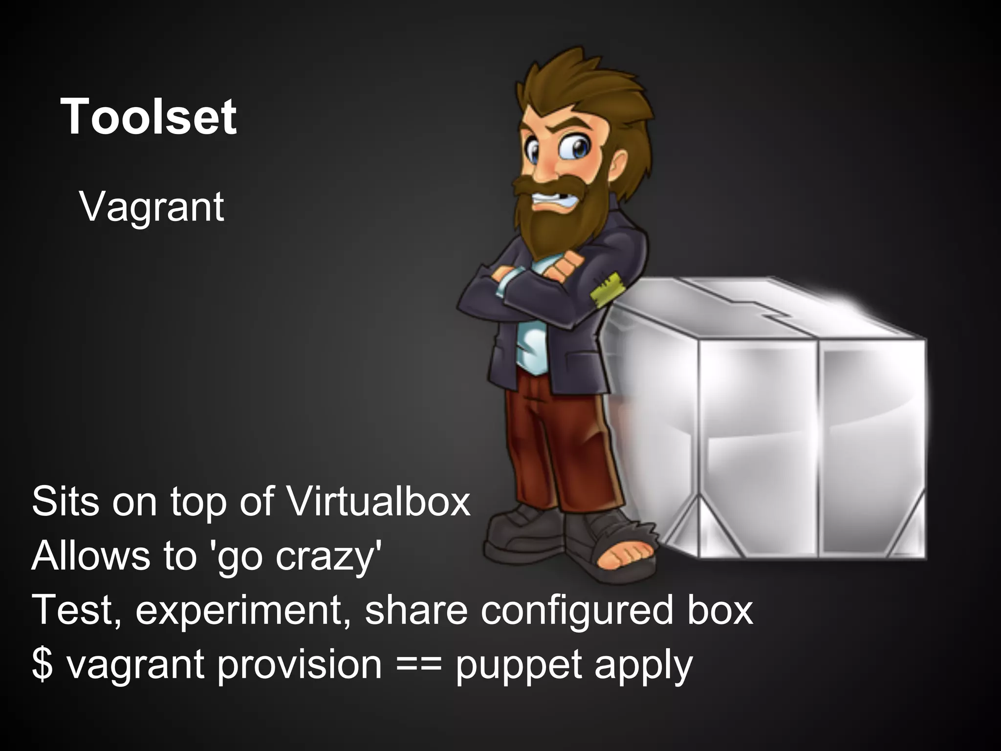 Toolset
  Vagrant




Sits on top of Virtualbox
Allows to 'go crazy'
Test, experiment, share configured box
$ vagrant provision == puppet apply
 