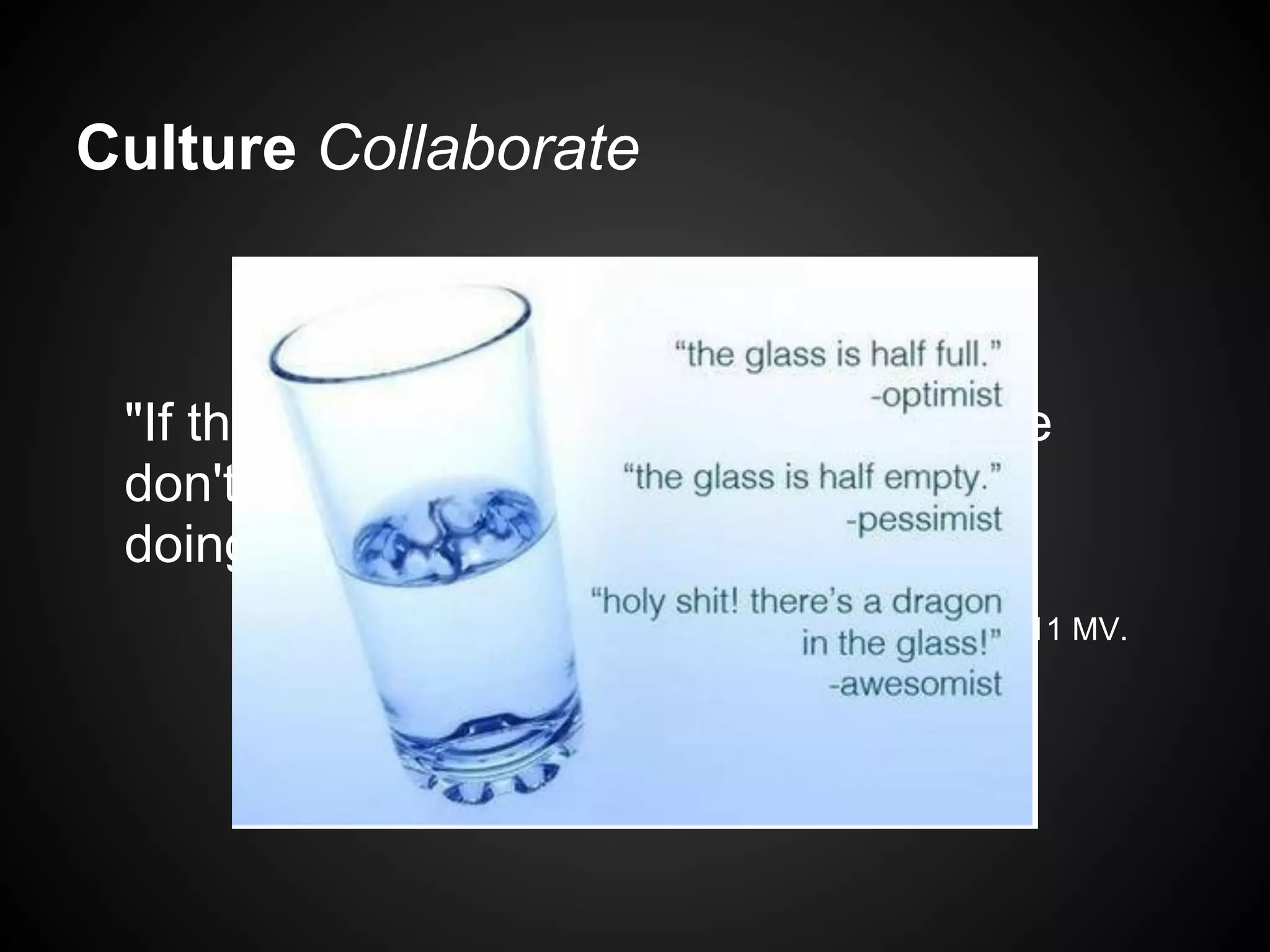 Culture Collaborate



 "If the company's doing well and people
 don't hate each other, you're probably
 doing ok."
             John Allspaw, speaking at Devopsdays 2011 MV.
 