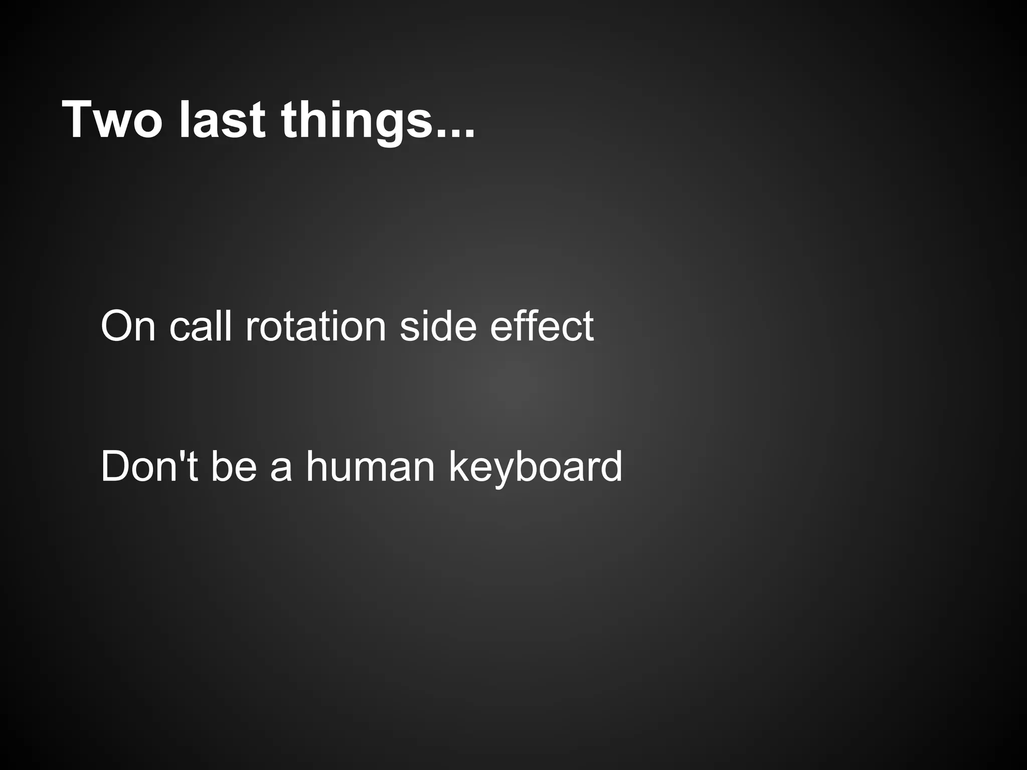 Two last things...


 On call rotation side effect


 Don't be a human keyboard
 