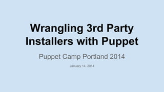 Wrangling 3rd Party
Installers with Puppet
Puppet Camp Portland 2014
January 14, 2014

 