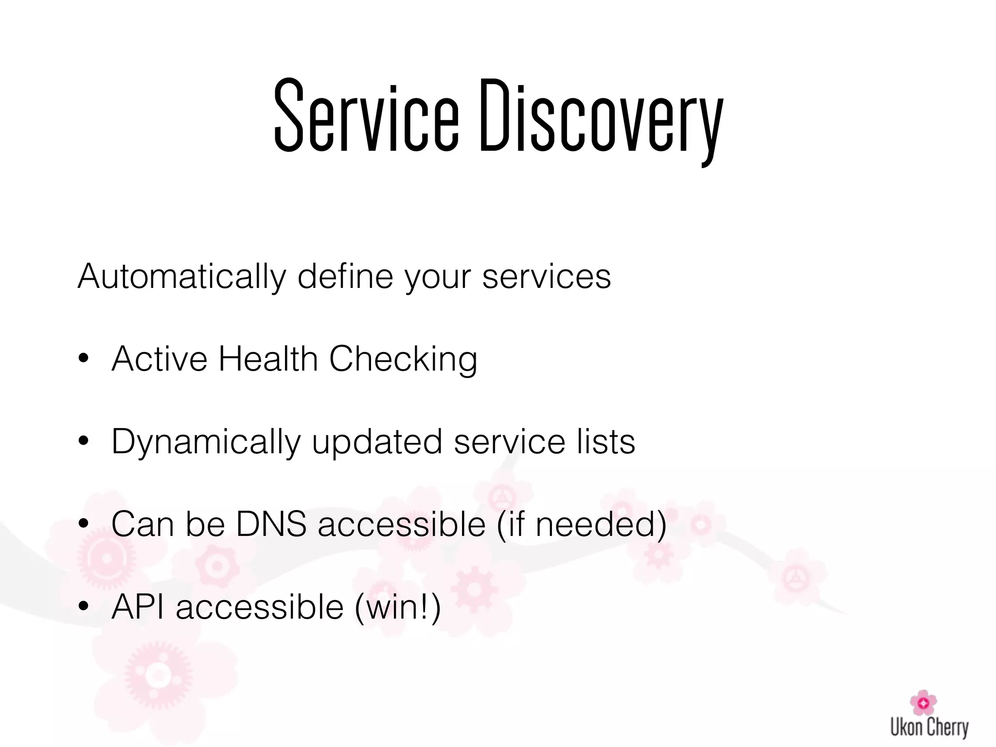 Automatically deﬁne your services
• Active Health Checking
• Dynamically updated service lists
• Can be DNS accessible (if needed)
• API accessible (win!)
ServiceDiscovery
 