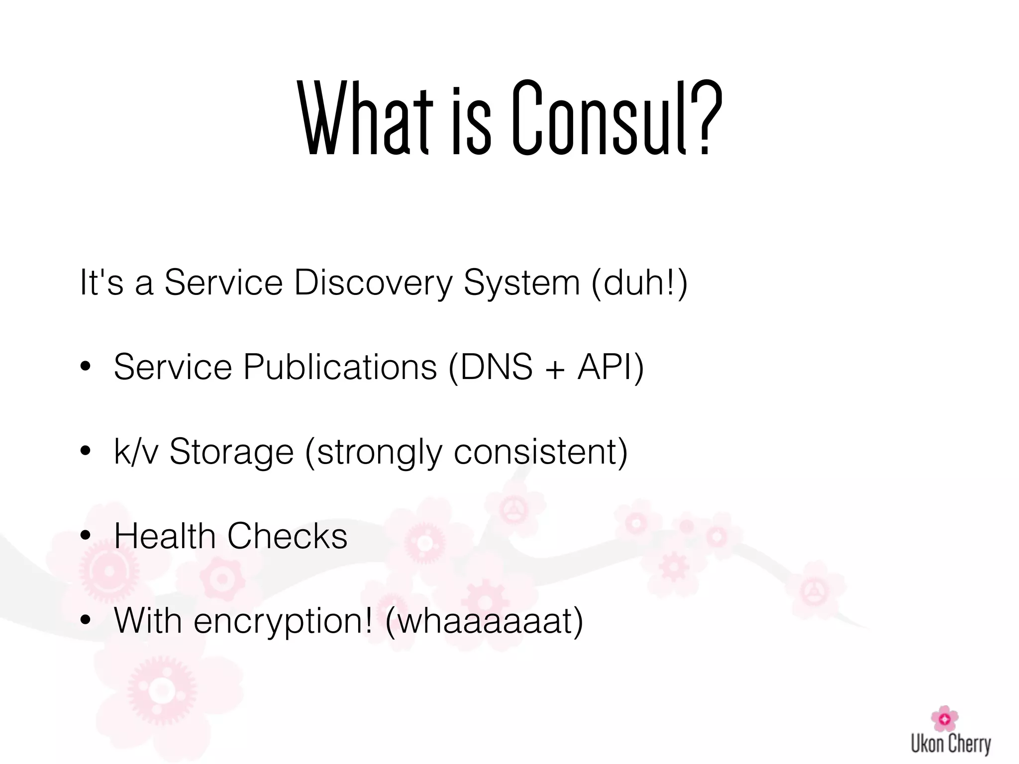 It's a Service Discovery System (duh!)
• Service Publications (DNS + API)
• k/v Storage (strongly consistent)
• Health Checks
• With encryption! (whaaaaaat)
WhatisConsul?
 