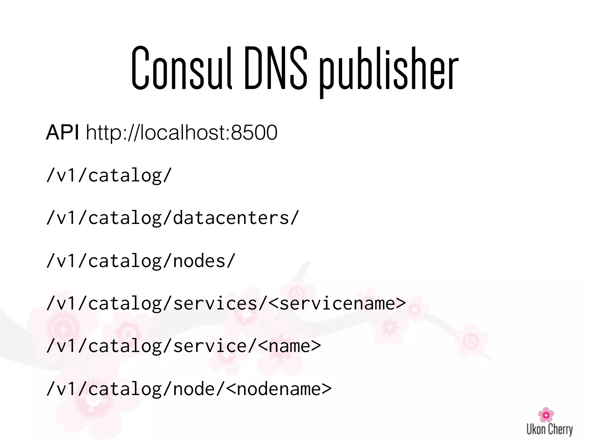 API http://localhost:8500
/v1/catalog/
/v1/catalog/datacenters/
/v1/catalog/nodes/
/v1/catalog/services/<servicename>
/v1/catalog/service/<name>
/v1/catalog/node/<nodename>
ConsulDNSpublisher
 