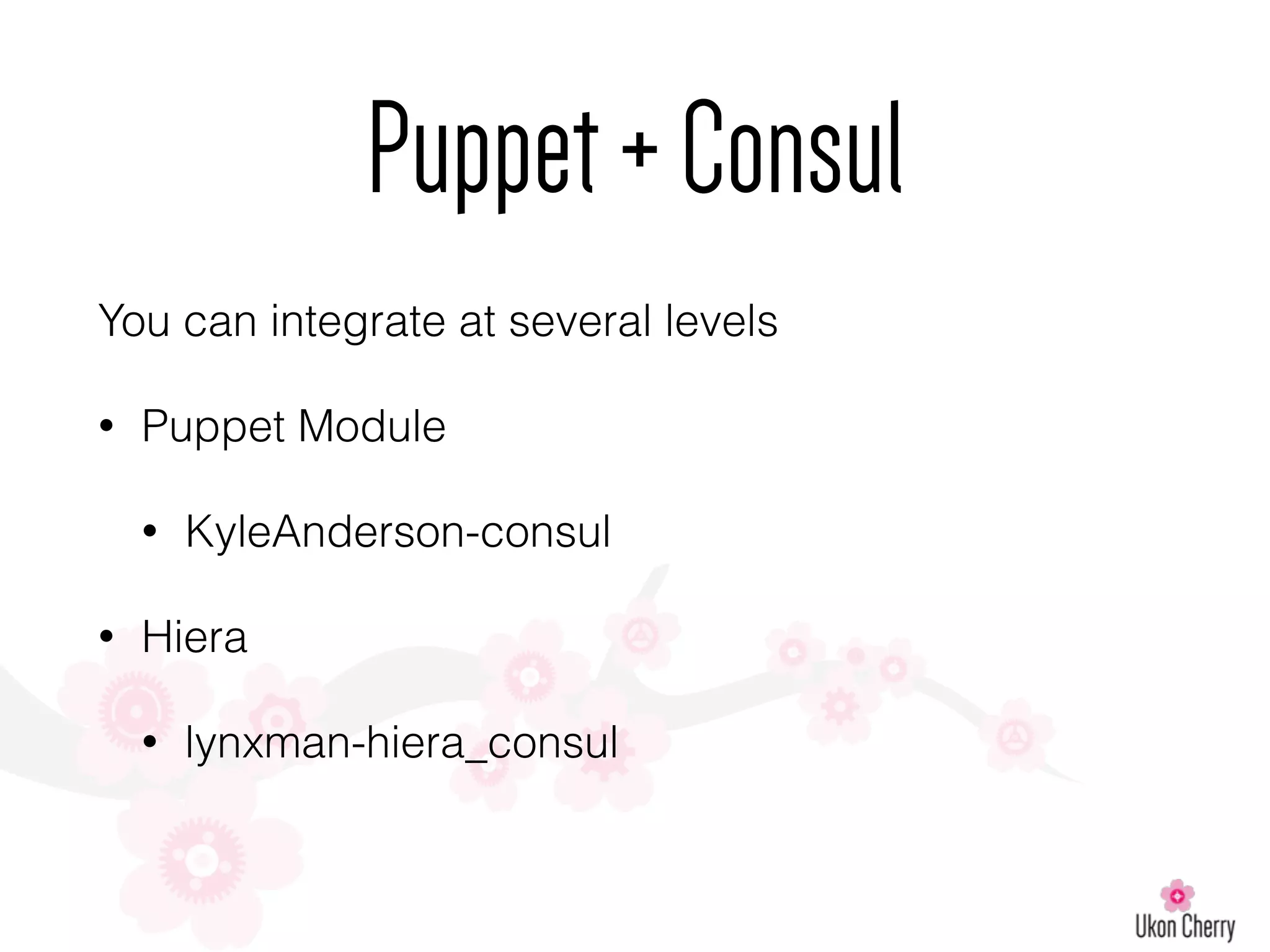 Puppet+Consul
You can integrate at several levels
• Puppet Module
• KyleAnderson-consul
• Hiera
• lynxman-hiera_consul
 