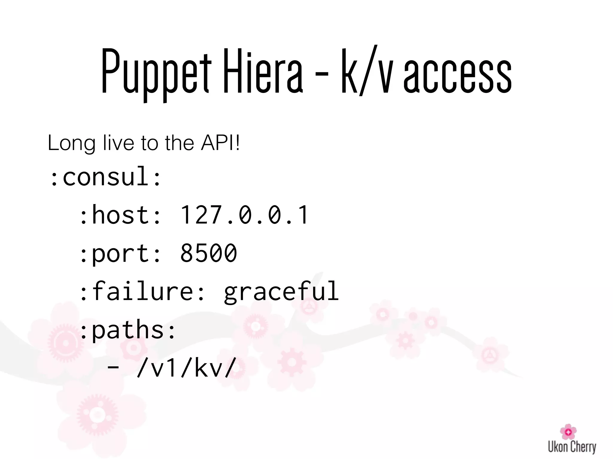 PuppetHiera-k/vaccess
Long live to the API!
:consul:
:host: 127.0.0.1
:port: 8500
:failure: graceful
:paths:
- /v1/kv/
 