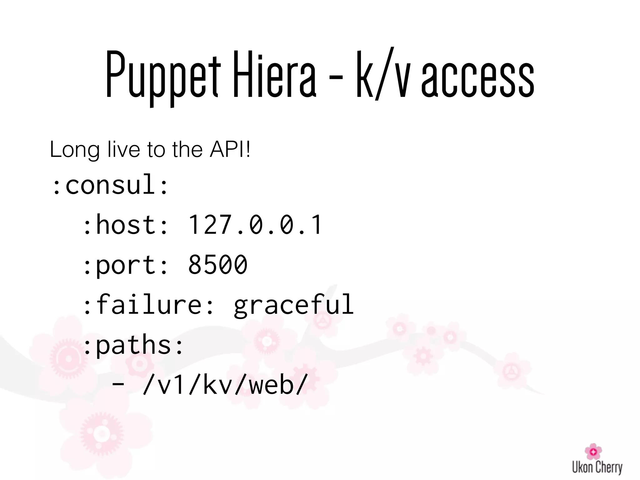 PuppetHiera-k/vaccess
Long live to the API!
:consul:
:host: 127.0.0.1
:port: 8500
:failure: graceful
:paths:
- /v1/kv/web/
 