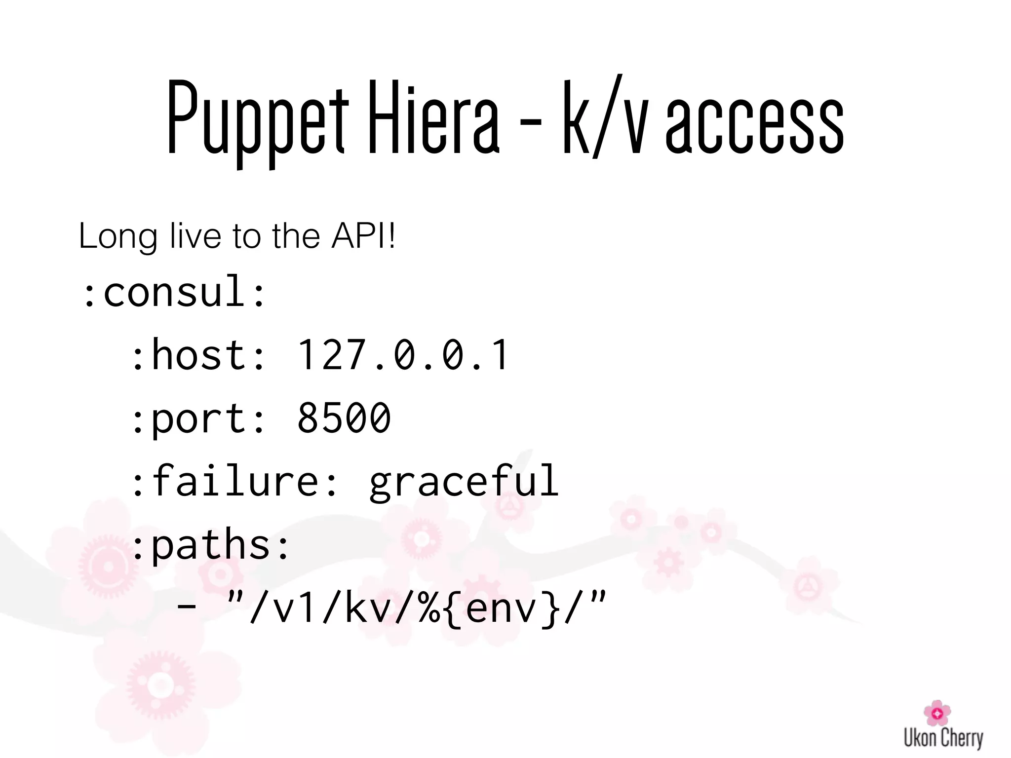 PuppetHiera-k/vaccess
Long live to the API!
:consul:
:host: 127.0.0.1
:port: 8500
:failure: graceful
:paths:
- "/v1/kv/%{env}/"
 