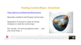 Puppet Code Testing - Modules vs. Control-Repo - PuppetCamp 2021 - Martin Alfke © example42 GmbH 27
https://github.com/dylanratcliffe/onceover


Specially created to test Puppet control-repo


Separation of concerns: tests for library
modules vs. tests for control-repo


Run syntax, unit and acceptance tests … and
one more thing ;-)
Image: tatlin
Testing Control-Repo - OnceOver
 