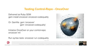 Puppet Code Testing - Modules vs. Control-Repo - PuppetCamp 2021 - Martin Alfke © example42 GmbH 28
Delivered as Ruby GEM:


gem install onceover onceover-codequality


Or: Gemfile: gem ‘onceover’


gem ‘onceover-codequality’


Initialize OnceOver on your control-repo:
onceover init


Run syntax tests: onceover run codequality
Image: tatlin
Testing Control-Repo - OnceOver
 