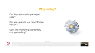 Puppet Code Testing - Modules vs. Control-Repo - PuppetCamp 2021 - Martin Alfke © example42 GmbH
Why testing?
4
Can Puppet compiler parse your
code?


Can you upgrade to a newer Puppet
version?


Does the refactoring accidentally
change anything?
Image: tatlin
 