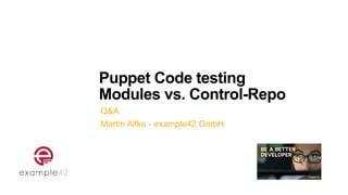 Puppet Code testing


Modules vs. Control-Repo
Q&A


Martin Alfke - example42 GmbH
 