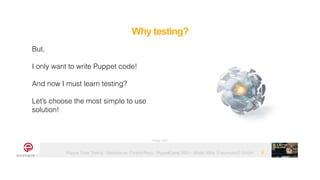 Puppet Code Testing - Modules vs. Control-Repo - PuppetCamp 2021 - Martin Alfke © example42 GmbH
Why testing?
6
But,


I only want to write Puppet code!


And now I must learn testing?


Let’s choose the most simple to use
solution!
Image: tatlin
 