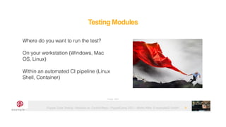 Puppet Code Testing - Modules vs. Control-Repo - PuppetCamp 2021 - Martin Alfke © example42 GmbH
Where do you want to run the test?


On your workstation (Windows, Mac
OS, Linux)


Within an automated CI pipeline (Linux
Shell, Container)
Testing Modules
9
Image: tatlin
 