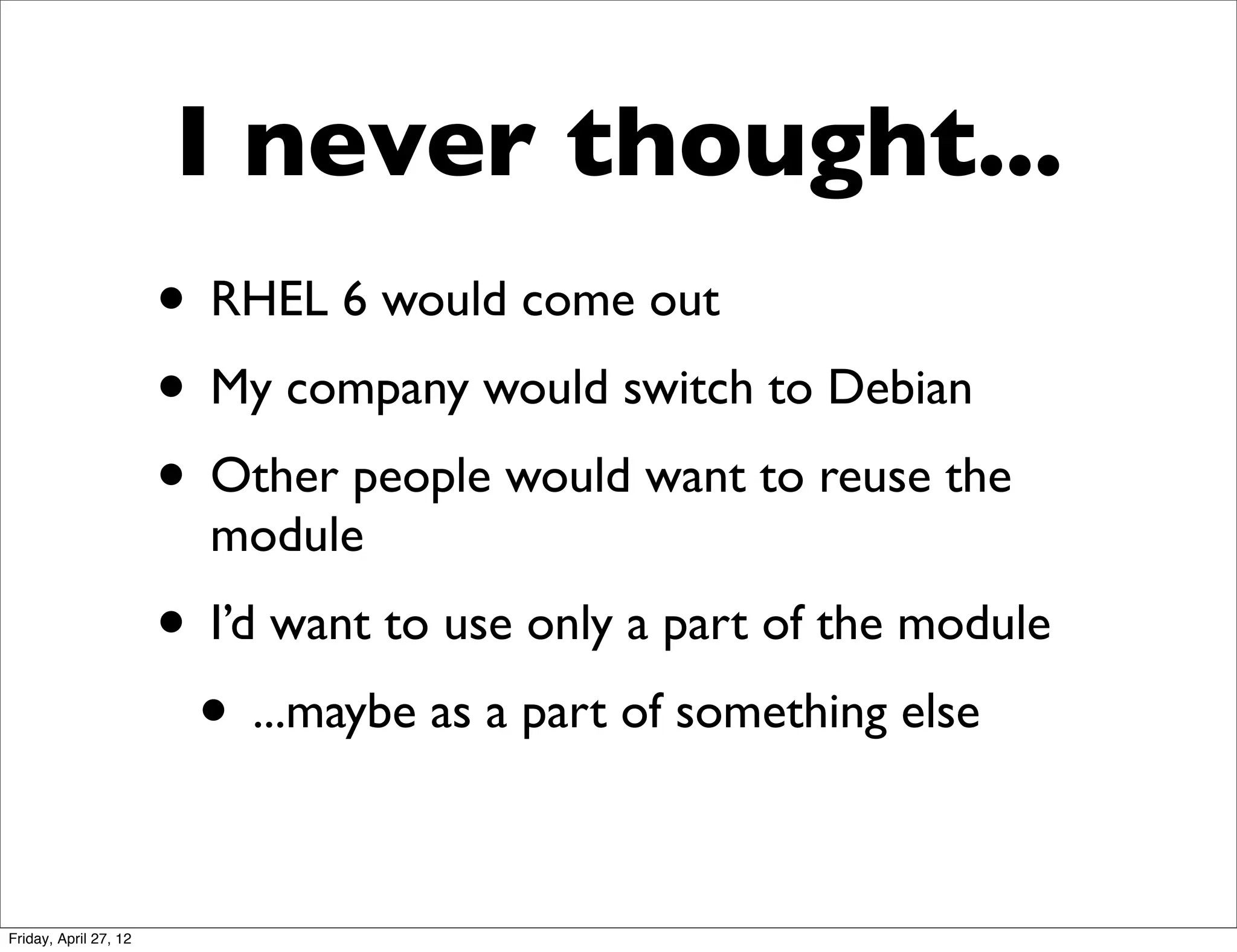 I never thought...
                       • RHEL 6 would come out
                       • My company would switch to Debian
                       • Other people would want to reuse the
                         module
                       • I’d want to use only a part of the module
                        • ...maybe as a part of something else

Friday, April 27, 12
 