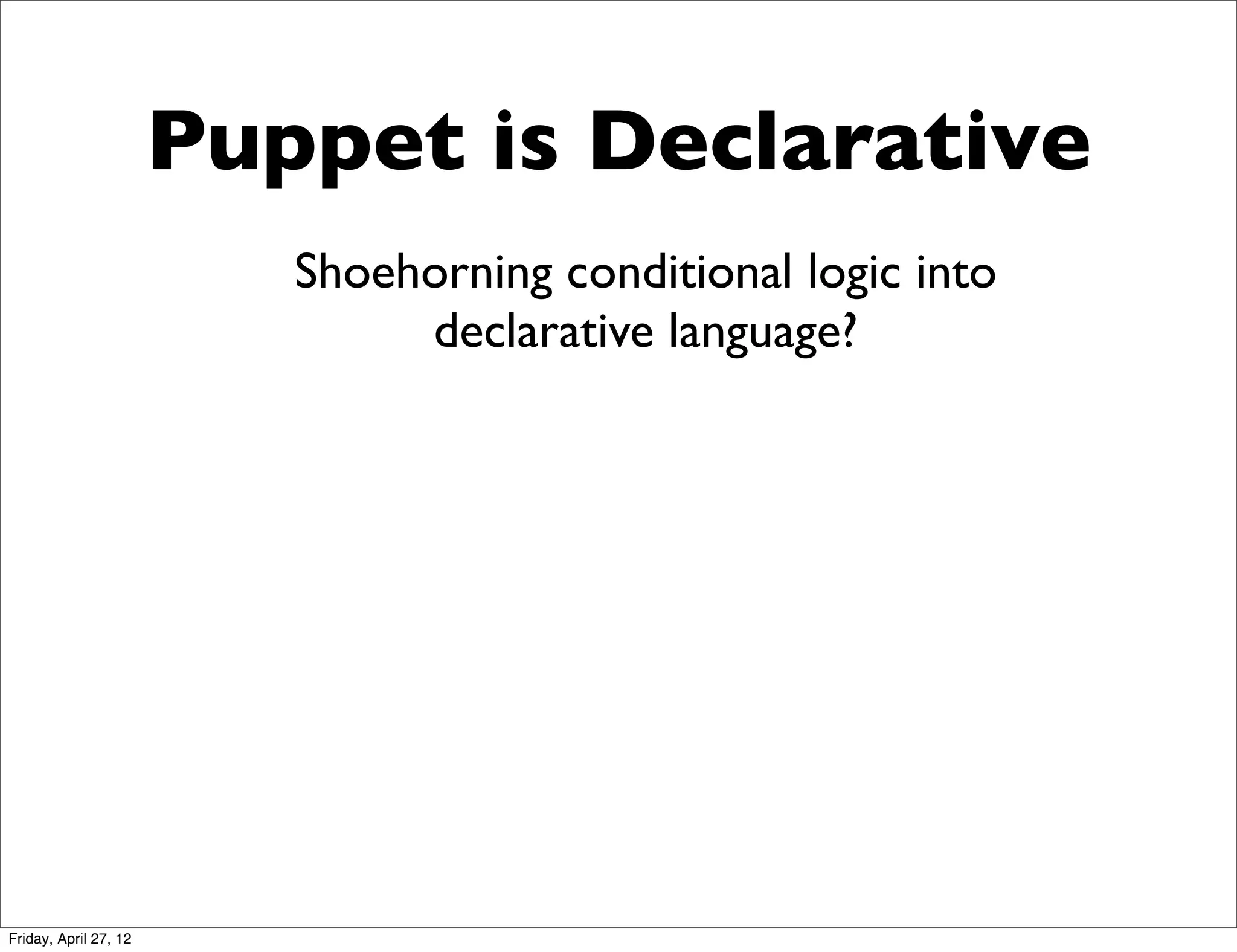 Puppet is Declarative
                          Shoehorning conditional logic into
                               declarative language?




Friday, April 27, 12
 