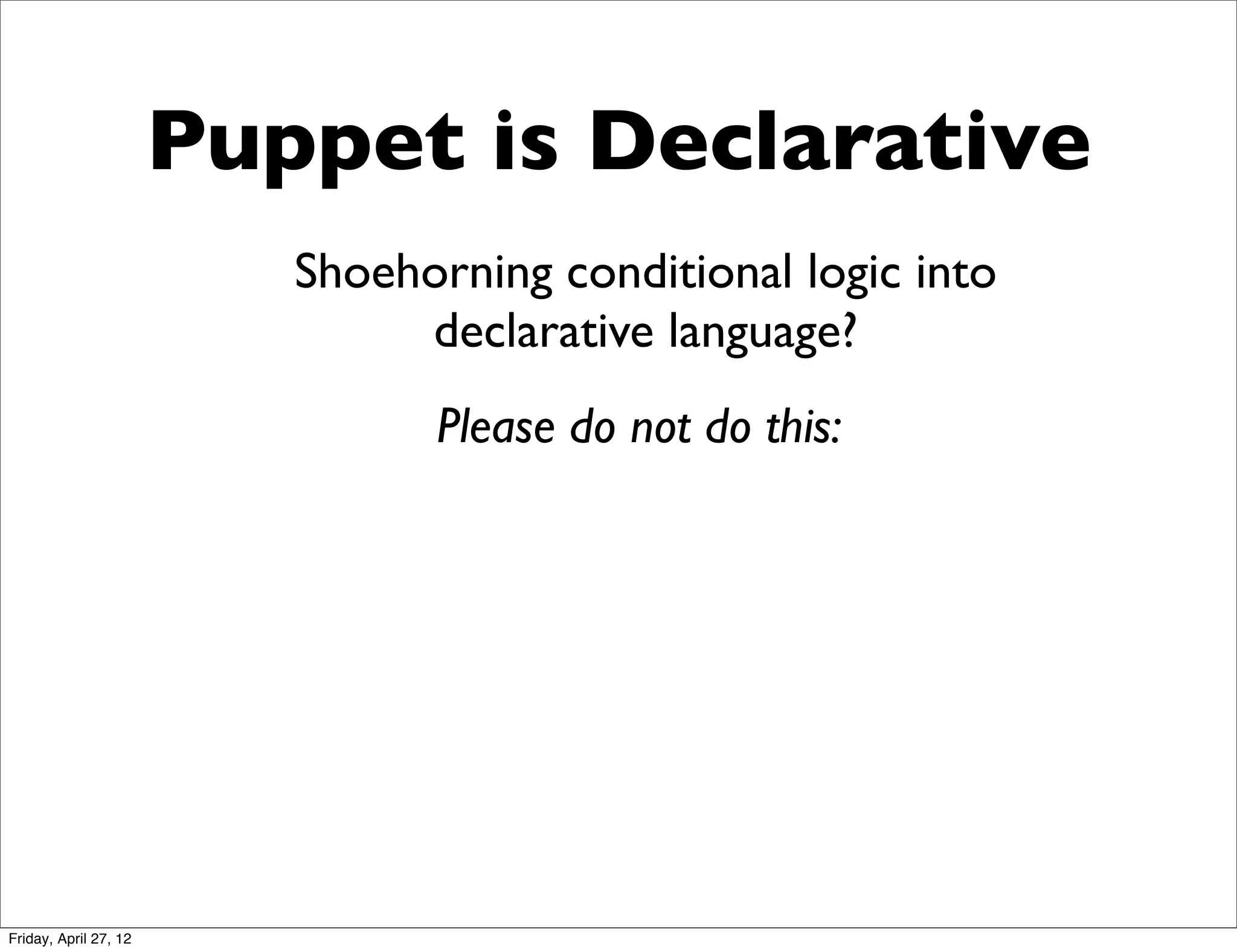 Puppet is Declarative
                          Shoehorning conditional logic into
                               declarative language?
                                Please do not do this:




Friday, April 27, 12
 