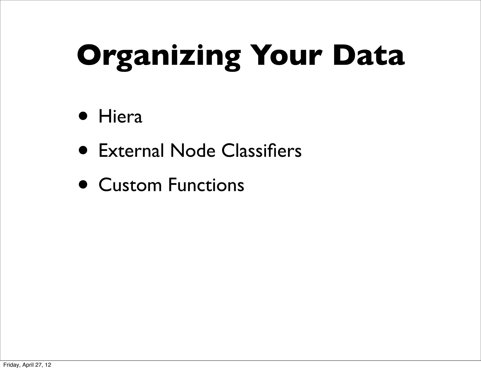 Organizing Your Data

                       • Hiera
                       • External Node Classiﬁers
                       • Custom Functions




Friday, April 27, 12
 