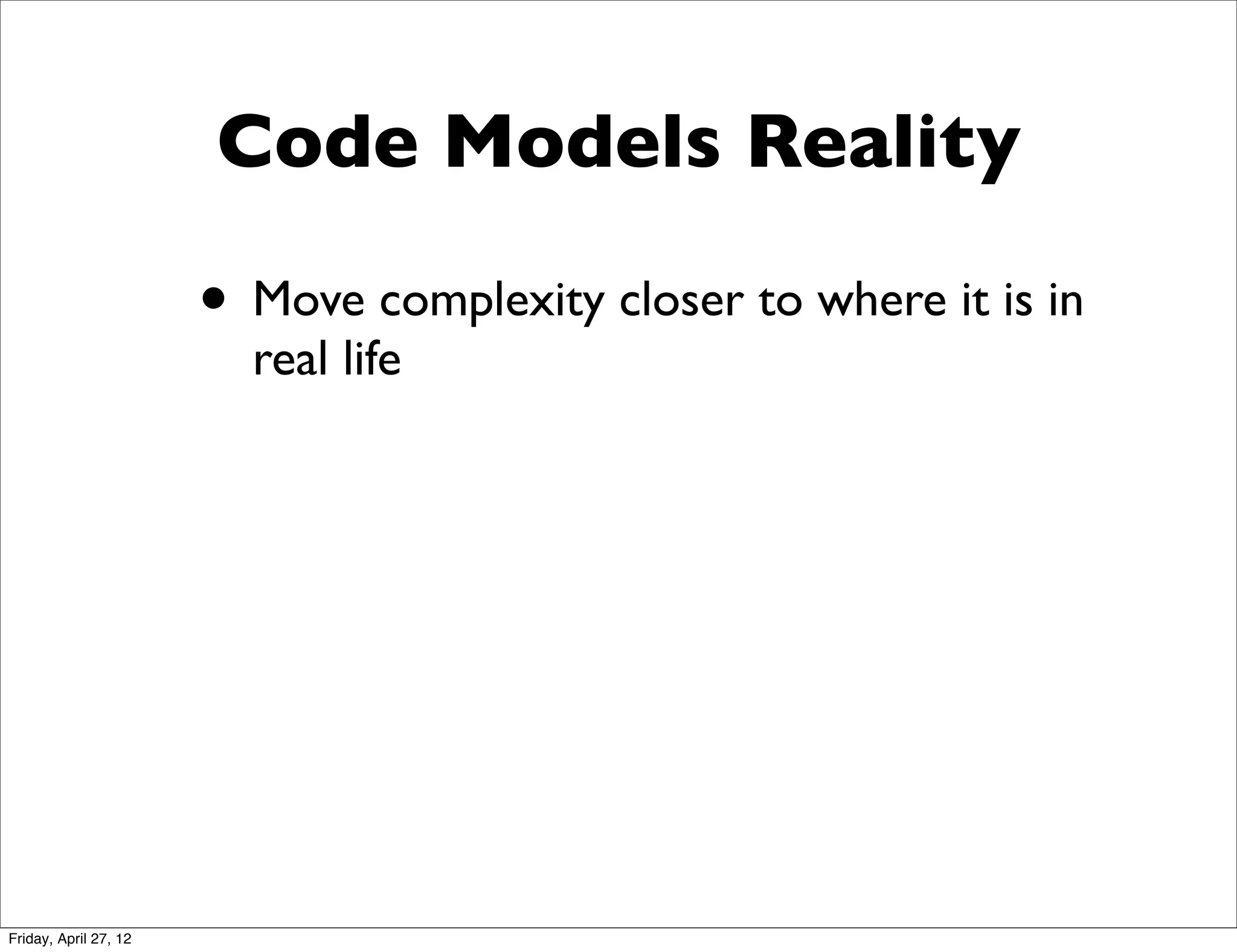 Code Models Reality

                       • Move complexity closer to where it is in
                         real life




Friday, April 27, 12
 