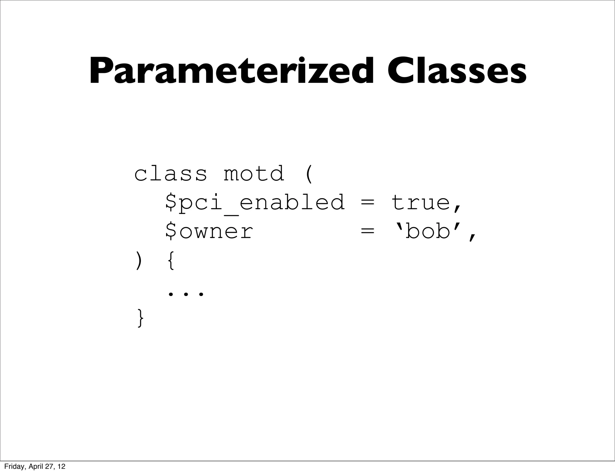 Parameterized Classes

                         class motd (
                           $pci_enabled = true,
                           $owner       = ‘bob’,
                         ) {
                           ...
                         }




Friday, April 27, 12
 
