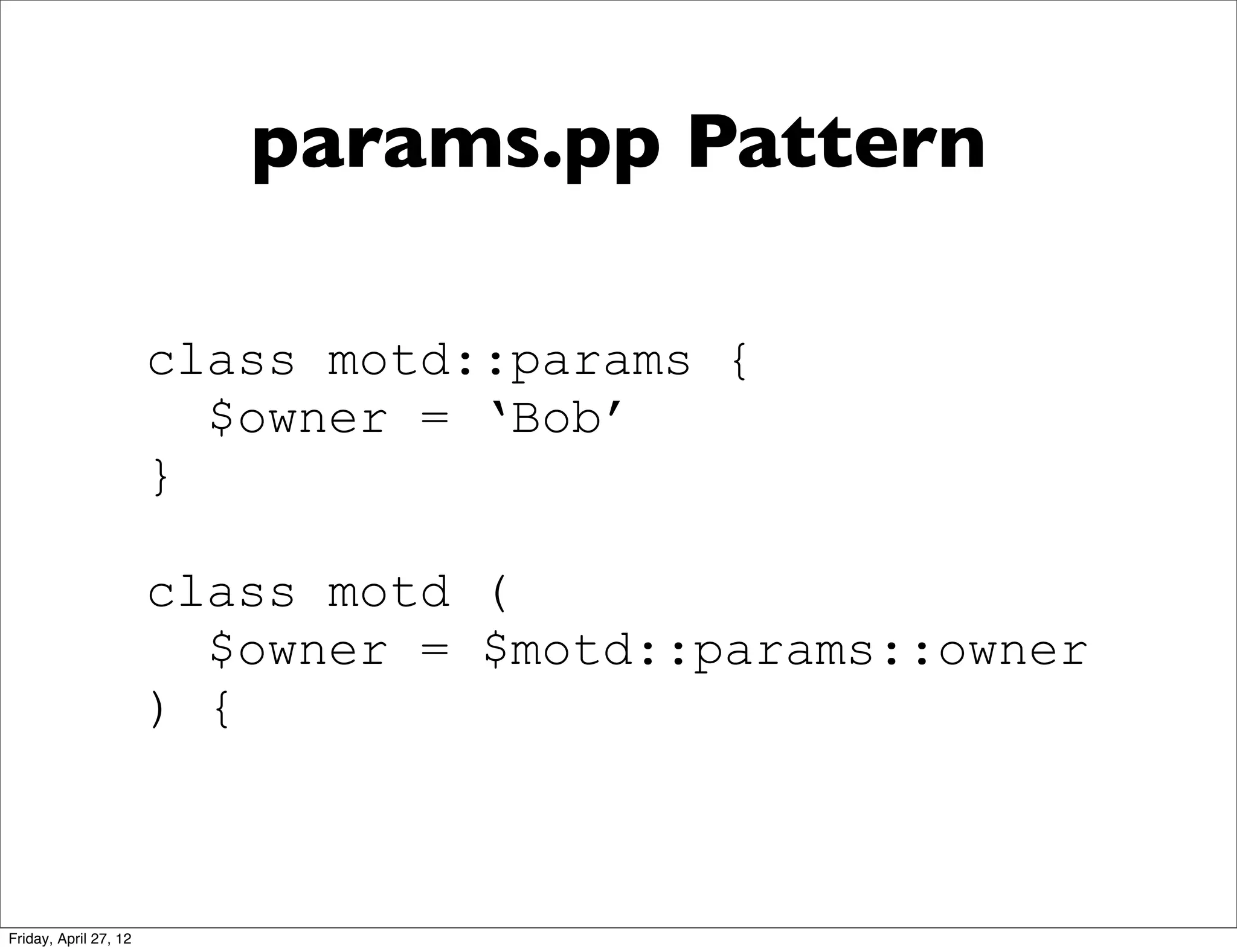 params.pp Pattern

                       class motd::params {
                         $owner = ‘Bob’
                       }

                       class motd (
                         $owner = $motd::params::owner
                       ) {



Friday, April 27, 12
 