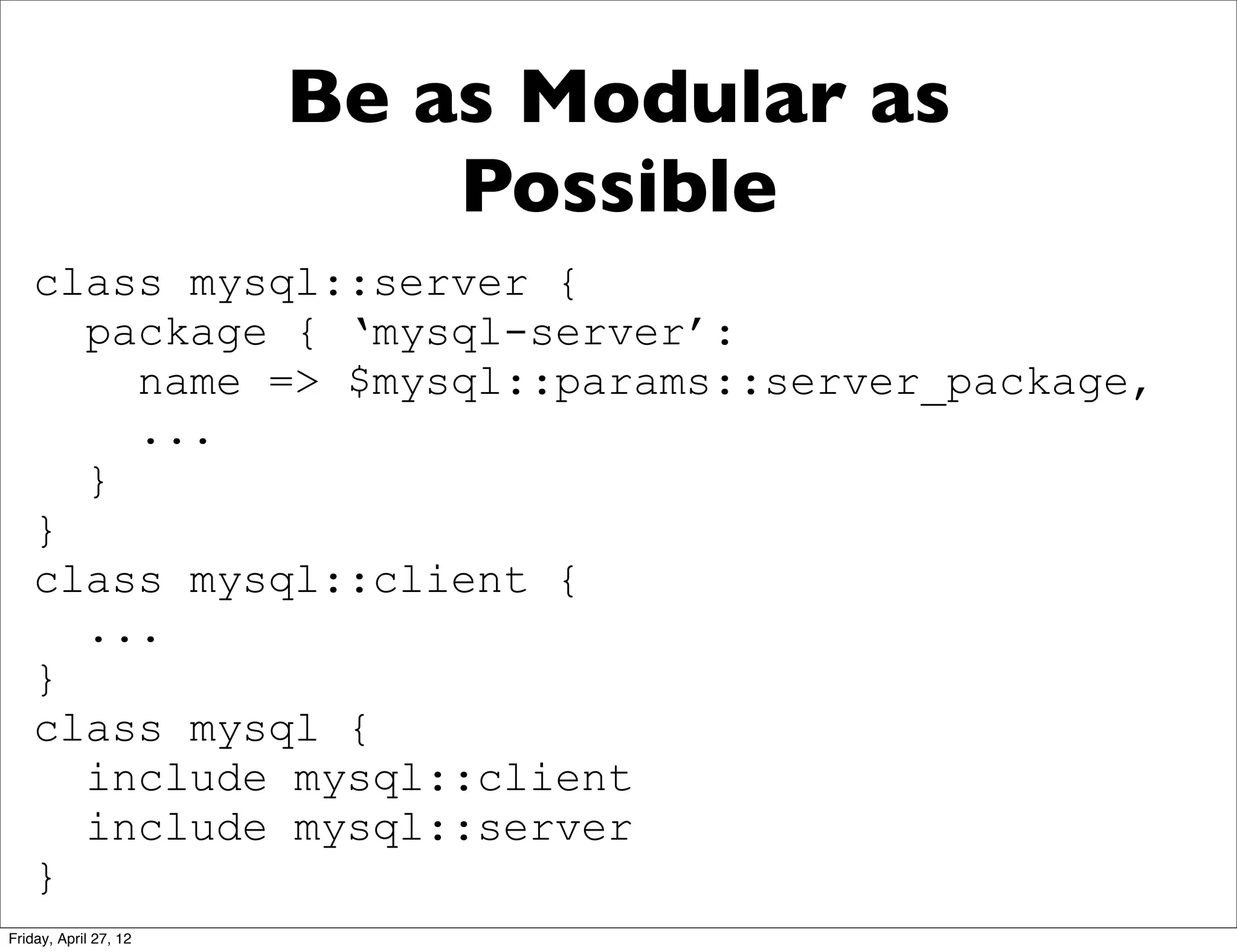 Be as Modular as
                           Possible
    class mysql::server {
      package { ‘mysql-server’:
        name => $mysql::params::server_package,
        ...
      }
    }
    class mysql::client {
      ...
    }
    class mysql {
      include mysql::client
      include mysql::server
    }
Friday, April 27, 12
 