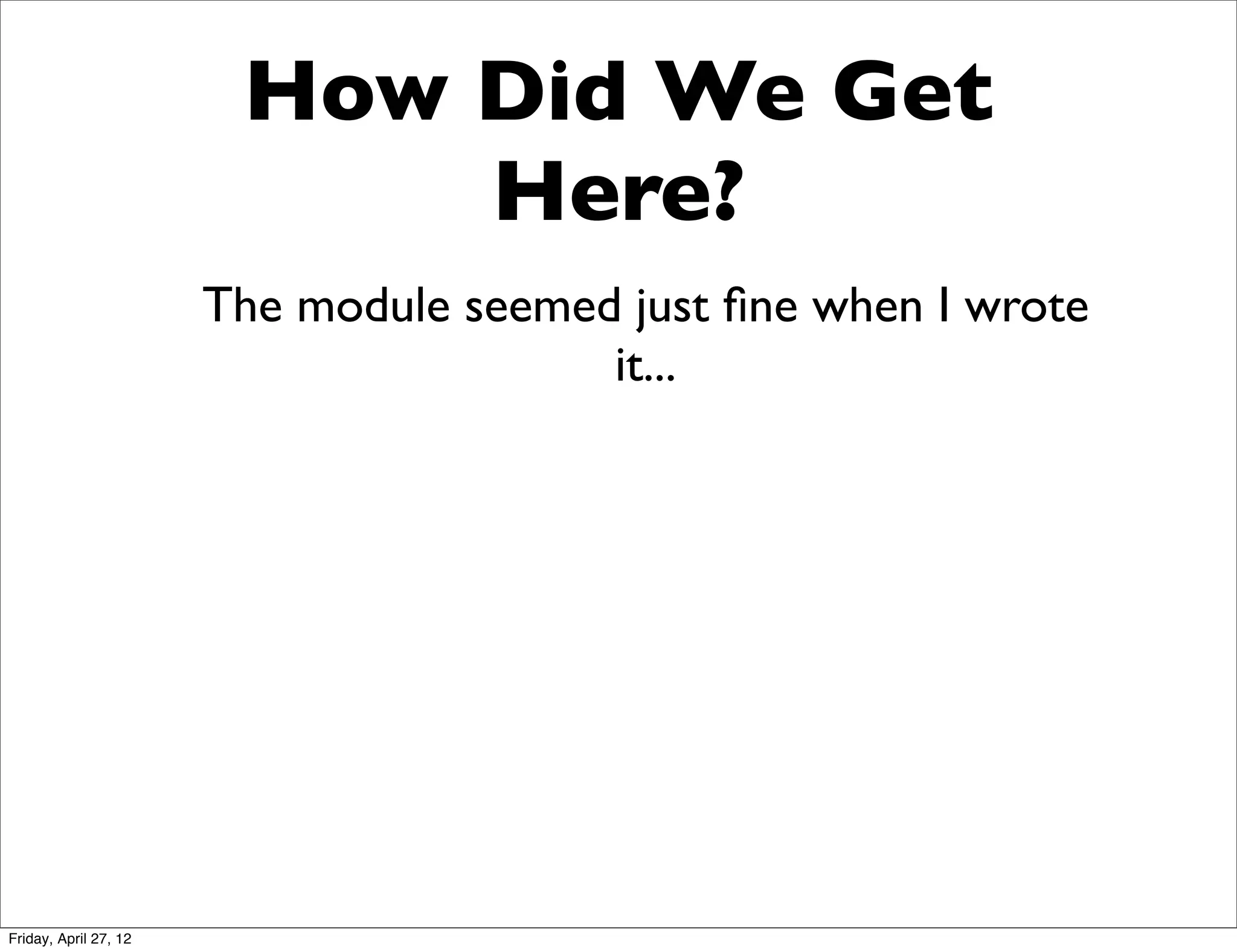 How Did We Get
                            Here?
                       The module seemed just ﬁne when I wrote
                                        it...




Friday, April 27, 12
 