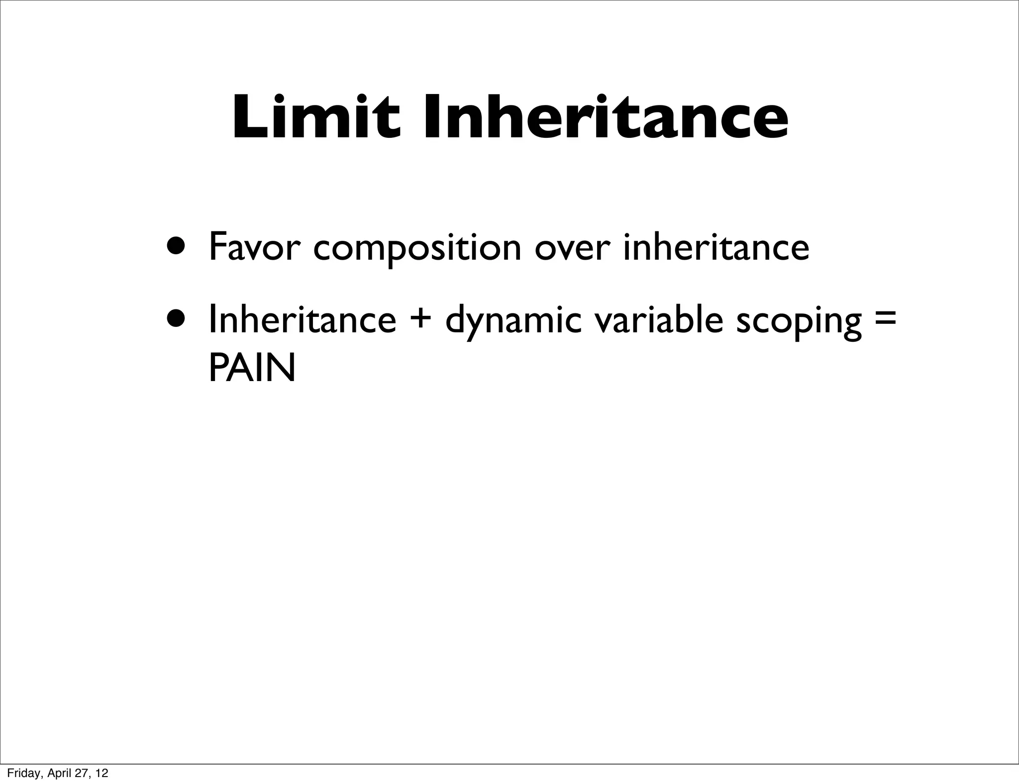 Limit Inheritance

                       • Favor composition over inheritance
                       • Inheritance + dynamic variable scoping =
                         PAIN




Friday, April 27, 12
 