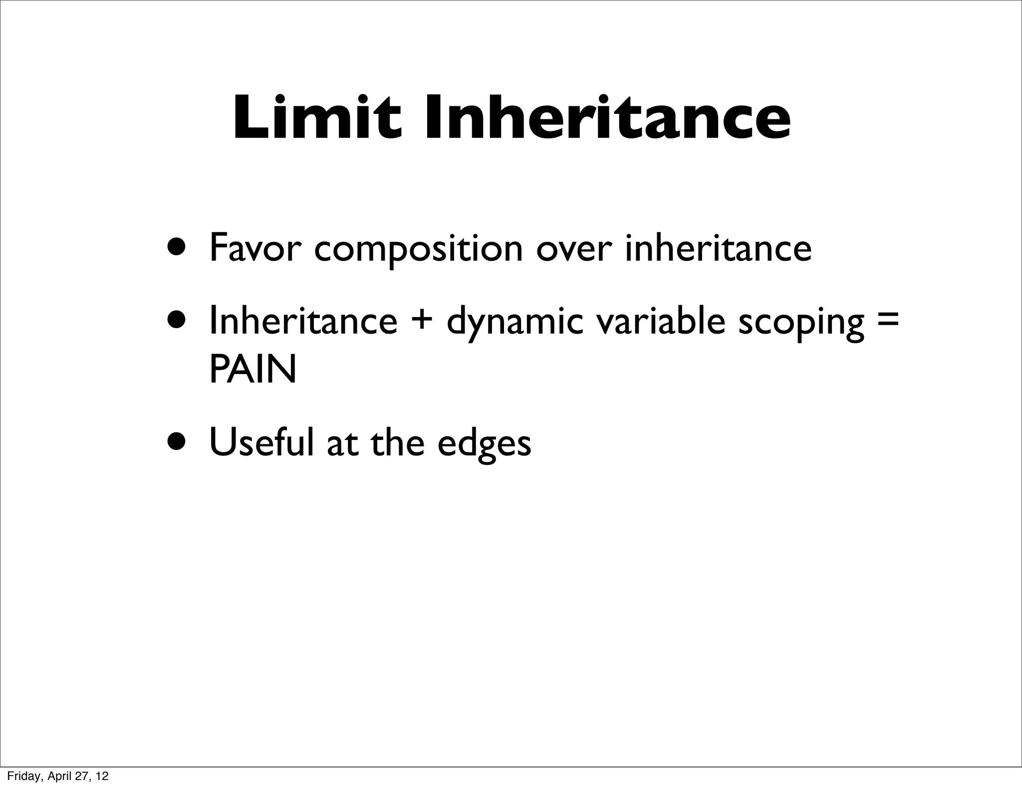 Limit Inheritance

                       • Favor composition over inheritance
                       • Inheritance + dynamic variable scoping =
                         PAIN
                       • Useful at the edges



Friday, April 27, 12
 